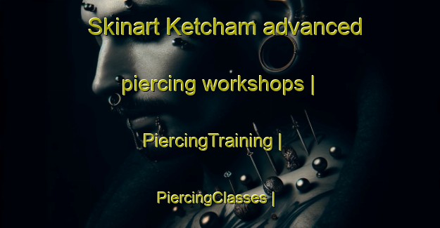 Skinart Ketcham advanced piercing workshops | PiercingTraining | PiercingClasses | SkinartTraining-United States